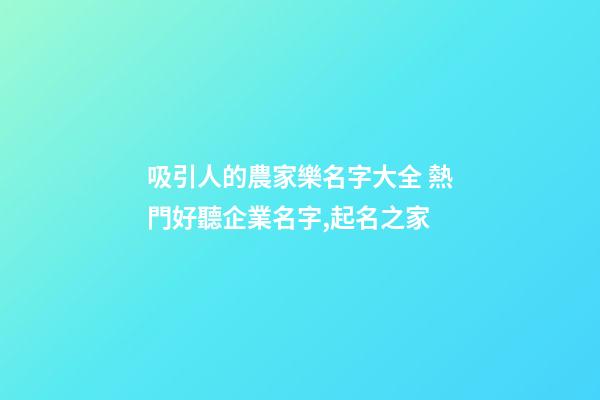 吸引人的農家樂名字大全 熱門好聽企業名字,起名之家